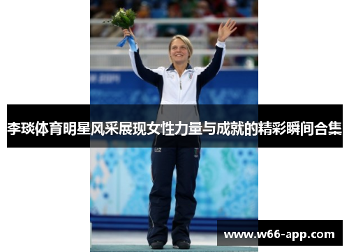 李琰体育明星风采展现女性力量与成就的精彩瞬间合集
