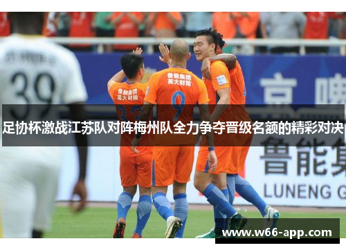 足协杯激战江苏队对阵梅州队全力争夺晋级名额的精彩对决