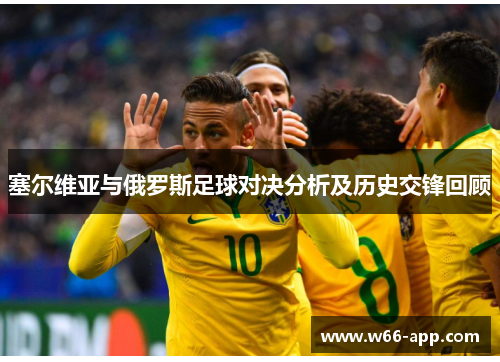 塞尔维亚与俄罗斯足球对决分析及历史交锋回顾